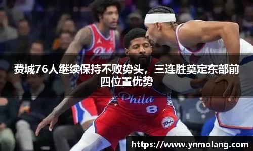 费城76人继续保持不败势头，三连胜奠定东部前四位置优势