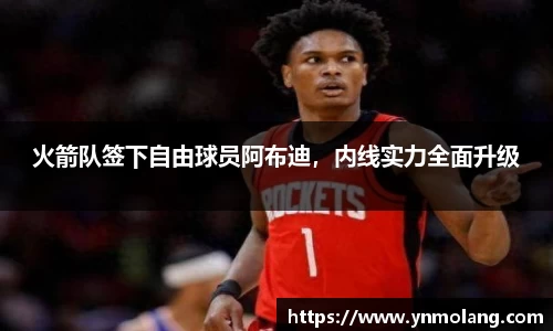 火箭队签下自由球员阿布迪，内线实力全面升级