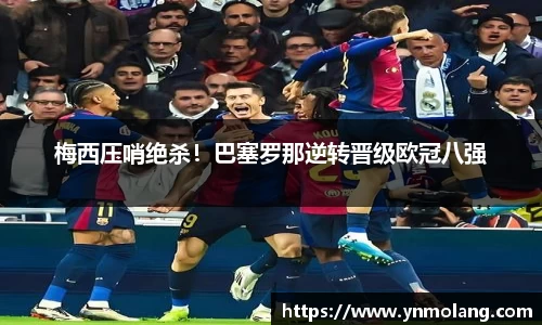 梅西压哨绝杀！巴塞罗那逆转晋级欧冠八强
