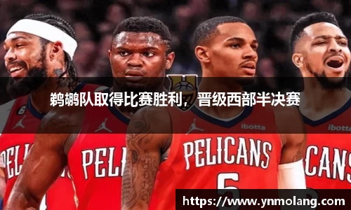 鹈鹕队取得比赛胜利，晋级西部半决赛