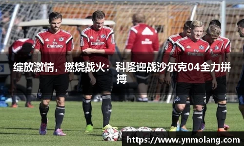 绽放激情，燃烧战火：科隆迎战沙尔克04全力拼搏