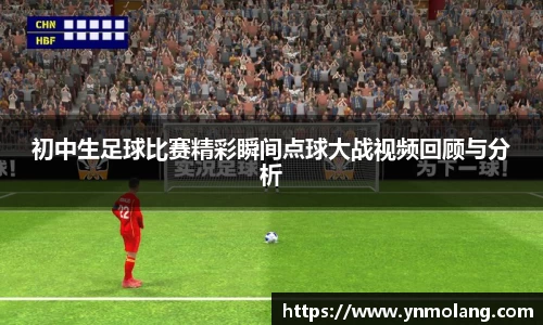 初中生足球比赛精彩瞬间点球大战视频回顾与分析