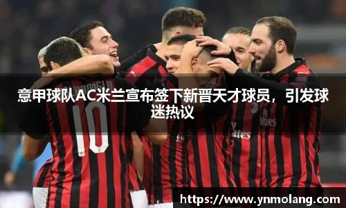 意甲球队AC米兰宣布签下新晋天才球员，引发球迷热议