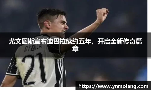 尤文图斯宣布迪巴拉续约五年，开启全新传奇篇章