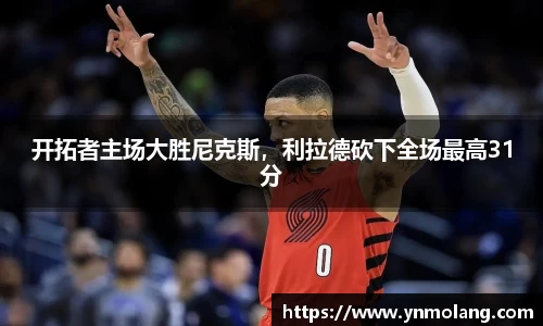 开拓者主场大胜尼克斯，利拉德砍下全场最高31分