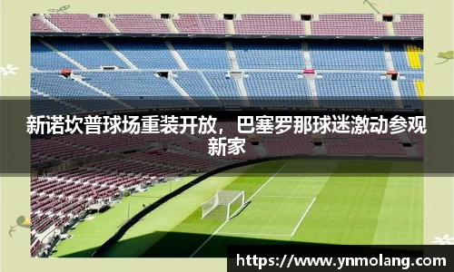 新诺坎普球场重装开放，巴塞罗那球迷激动参观新家