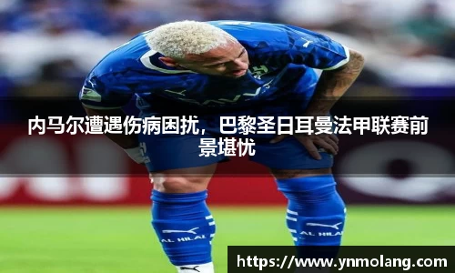 内马尔遭遇伤病困扰，巴黎圣日耳曼法甲联赛前景堪忧