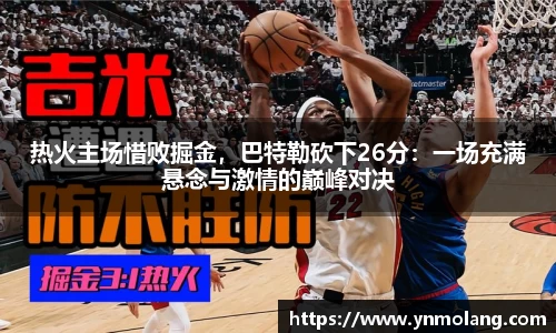 热火主场惜败掘金，巴特勒砍下26分：一场充满悬念与激情的巅峰对决