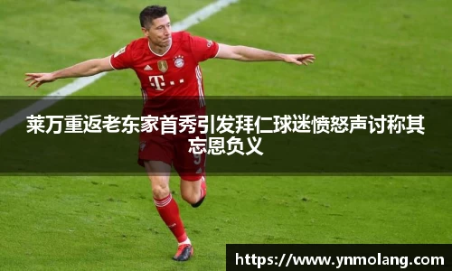 莱万重返老东家首秀引发拜仁球迷愤怒声讨称其忘恩负义