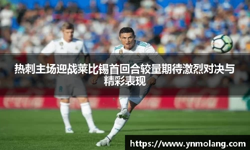 热刺主场迎战莱比锡首回合较量期待激烈对决与精彩表现