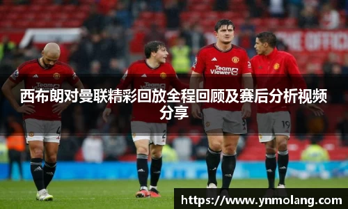 西布朗对曼联精彩回放全程回顾及赛后分析视频分享
