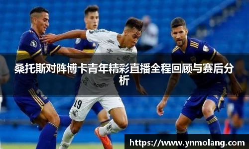 桑托斯对阵博卡青年精彩直播全程回顾与赛后分析