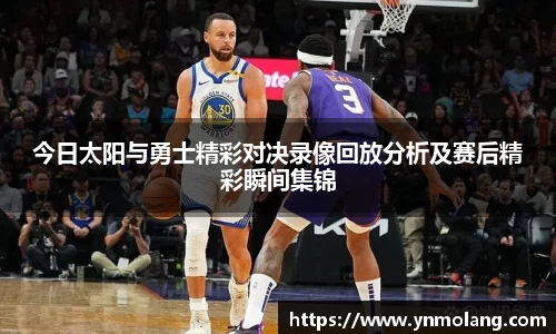 今日太阳与勇士精彩对决录像回放分析及赛后精彩瞬间集锦