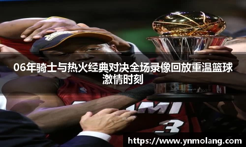 06年骑士与热火经典对决全场录像回放重温篮球激情时刻