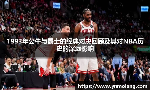 1993年公牛与爵士的经典对决回顾及其对NBA历史的深远影响