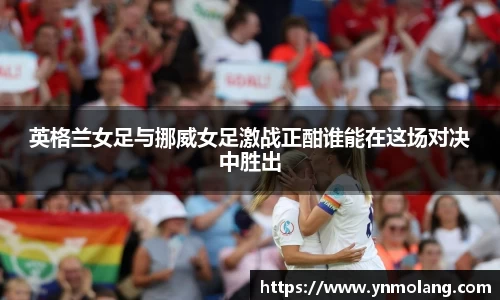 英格兰女足与挪威女足激战正酣谁能在这场对决中胜出