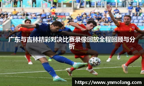 广东与吉林精彩对决比赛录像回放全程回顾与分析