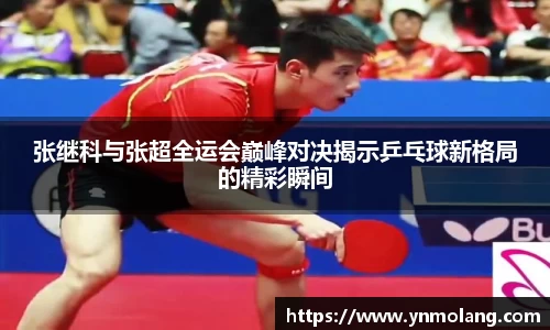张继科与张超全运会巅峰对决揭示乒乓球新格局的精彩瞬间