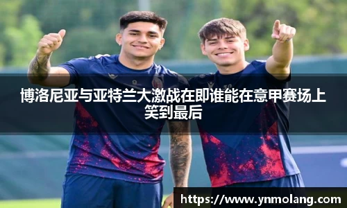 博洛尼亚与亚特兰大激战在即谁能在意甲赛场上笑到最后