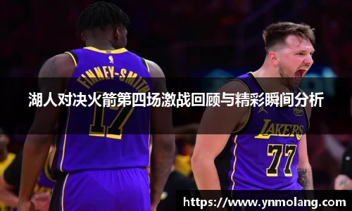 湖人对决火箭第四场激战回顾与精彩瞬间分析