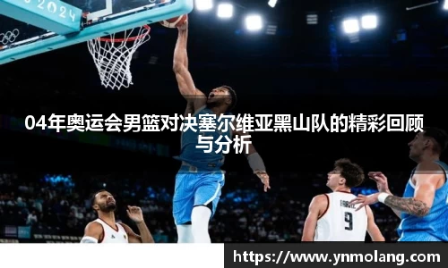 04年奥运会男篮对决塞尔维亚黑山队的精彩回顾与分析