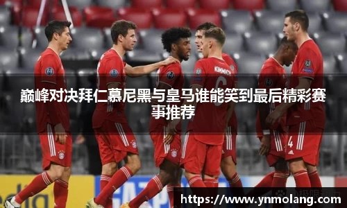 巅峰对决拜仁慕尼黑与皇马谁能笑到最后精彩赛事推荐