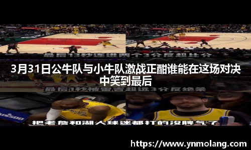 3月31日公牛队与小牛队激战正酣谁能在这场对决中笑到最后