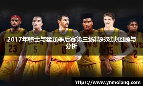 2017年骑士与猛龙季后赛第三场精彩对决回顾与分析