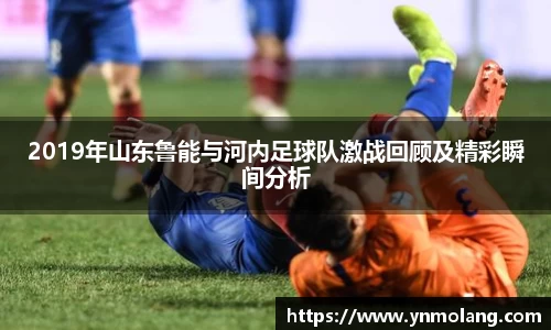2019年山东鲁能与河内足球队激战回顾及精彩瞬间分析